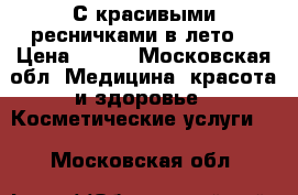 С красивыми ресничками в лето! › Цена ­ 700 - Московская обл. Медицина, красота и здоровье » Косметические услуги   . Московская обл.